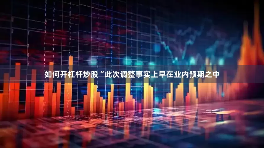 如何开杠杆炒股“此次调整事实上早在业内预期之中