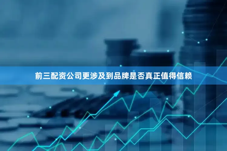 前三配资公司更涉及到品牌是否真正值得信赖