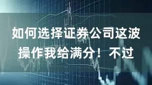 如何选择证券公司这波操作我给满分！不过
