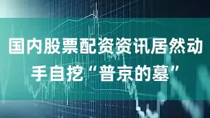 国内股票配资资讯居然动手自挖“普京的墓”