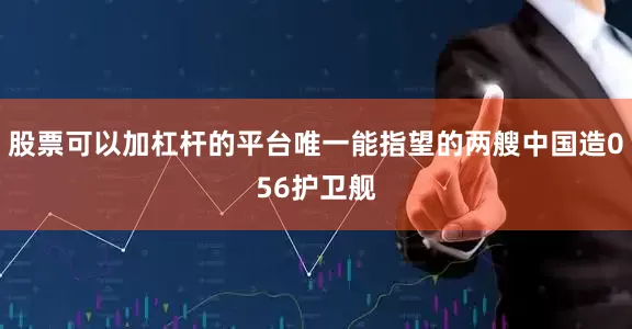 股票可以加杠杆的平台唯一能指望的两艘中国造056护卫舰