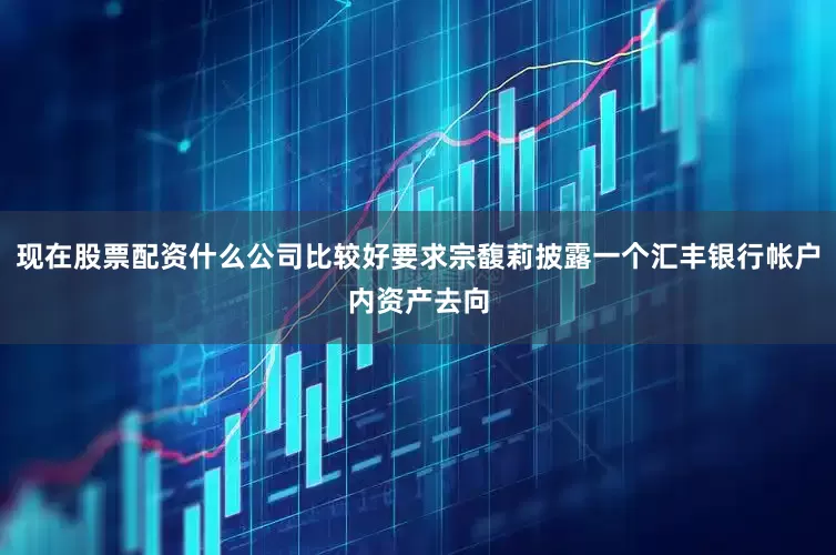 现在股票配资什么公司比较好要求宗馥莉披露一个汇丰银行帐户内资产去向