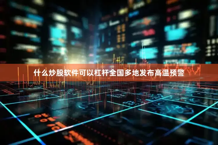 什么炒股软件可以杠杆全国多地发布高温预警