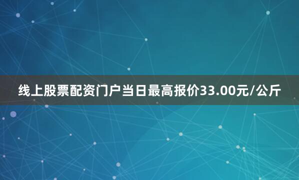 线上股票配资门户当日最高报价33.00元/公斤