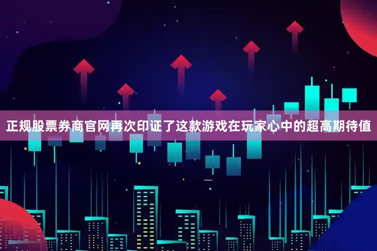 正规股票券商官网再次印证了这款游戏在玩家心中的超高期待值