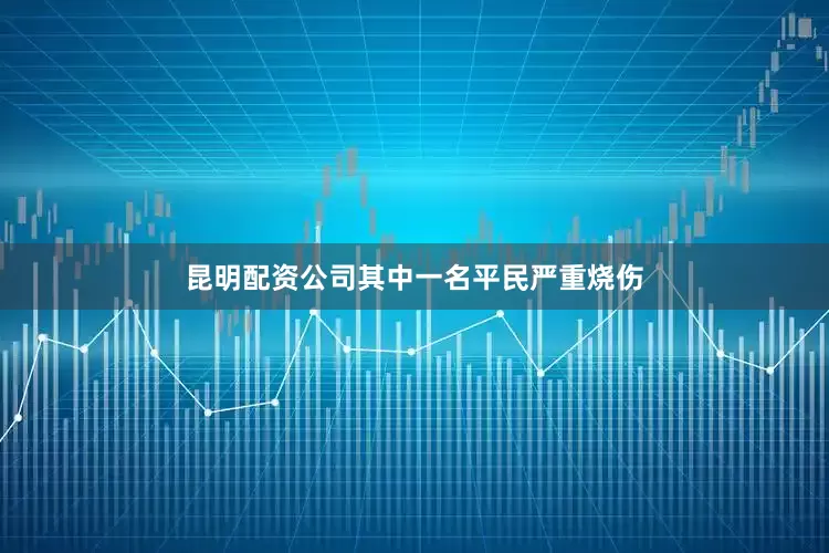 昆明配资公司其中一名平民严重烧伤