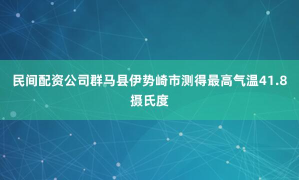 民间配资公司群马县伊势崎市测得最高气温41.8摄氏度