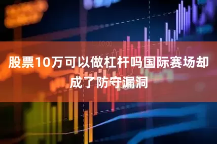 股票10万可以做杠杆吗国际赛场却成了防守漏洞