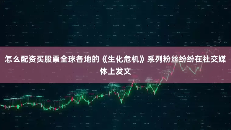 怎么配资买股票全球各地的《生化危机》系列粉丝纷纷在社交媒体上发文