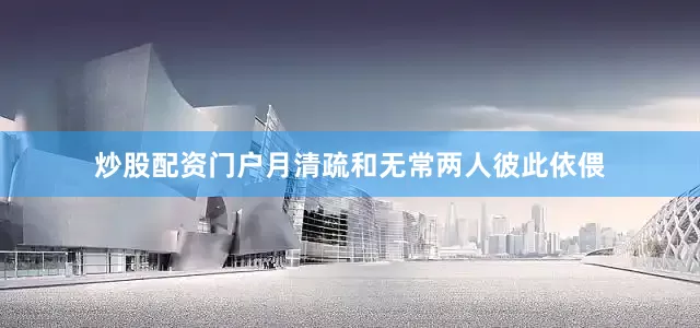炒股配资门户月清疏和无常两人彼此依偎