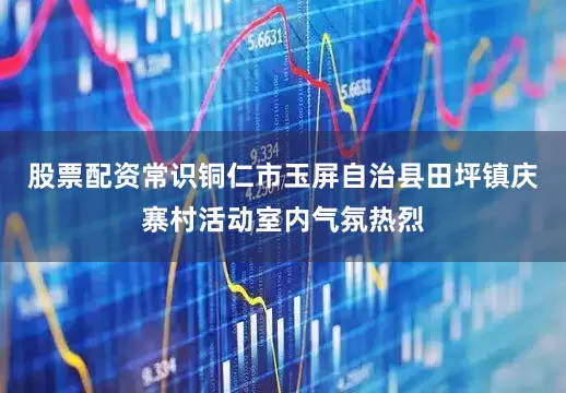 股票配资常识铜仁市玉屏自治县田坪镇庆寨村活动室内气氛热烈