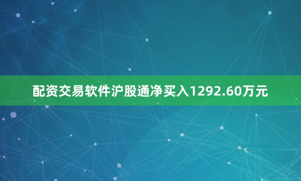 配资交易软件沪股通净买入1292.60万元