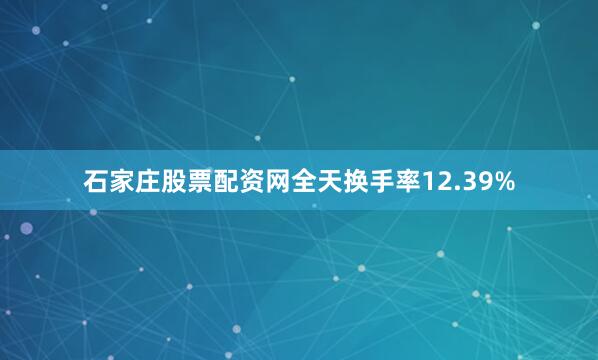 石家庄股票配资网全天换手率12.39%