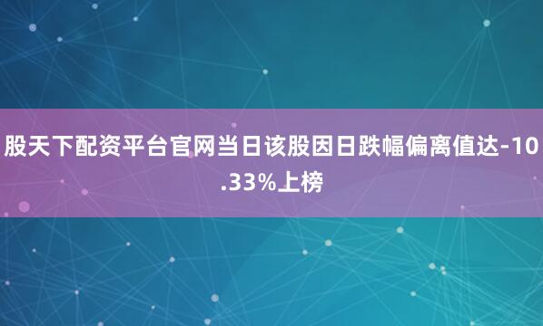 股天下配资平台官网当日该股因日跌幅偏离值达-10.33%上榜