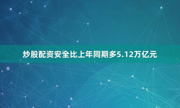 炒股配资安全比上年同期多5.12万亿元
