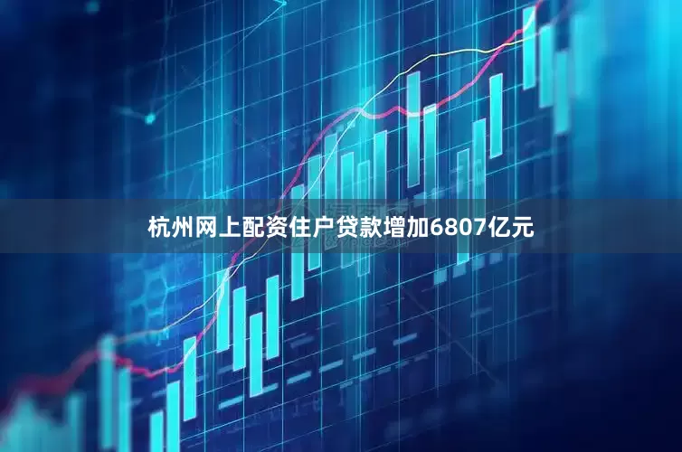 杭州网上配资住户贷款增加6807亿元