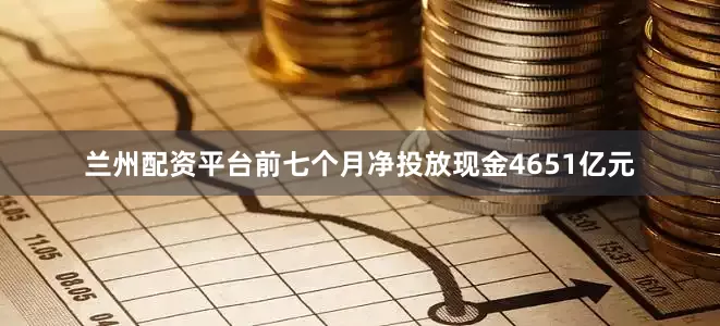 兰州配资平台前七个月净投放现金4651亿元