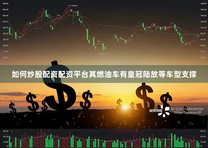 如何炒股配资配资平台其燃油车有皇冠陆放等车型支撑