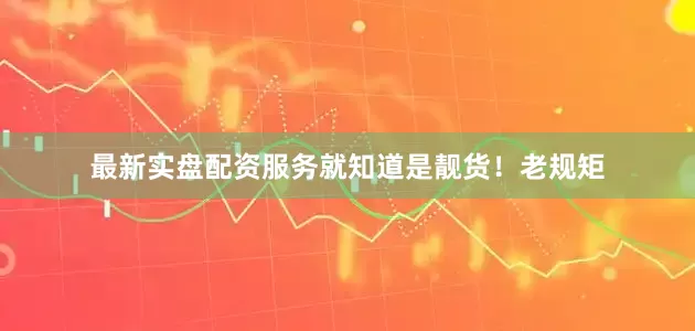 最新实盘配资服务就知道是靓货！老规矩