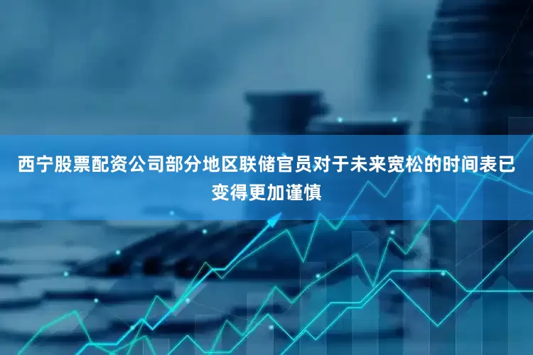 西宁股票配资公司部分地区联储官员对于未来宽松的时间表已变得更加谨慎