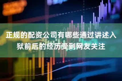 正规的配资公司有哪些通过讲述入狱前后的经历受到网友关注