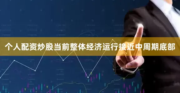 个人配资炒股当前整体经济运行接近中周期底部