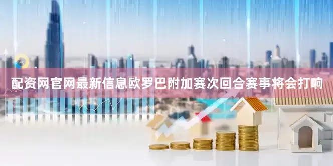 配资网官网最新信息欧罗巴附加赛次回合赛事将会打响