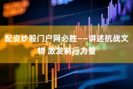 配资炒股门户网必胜——讲述抗战文物 激发前行力量