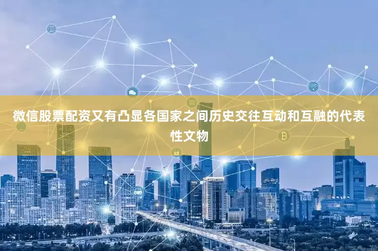 微信股票配资又有凸显各国家之间历史交往互动和互融的代表性文物