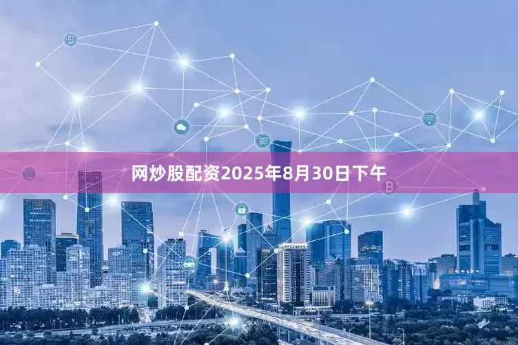 网炒股配资2025年8月30日下午