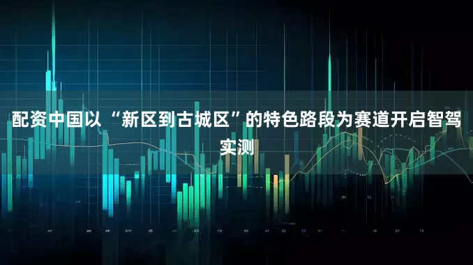配资中国以 “新区到古城区”的特色路段为赛道开启智驾实测