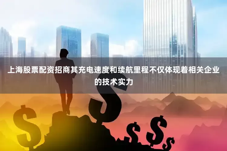 上海股票配资招商其充电速度和续航里程不仅体现着相关企业的技术实力