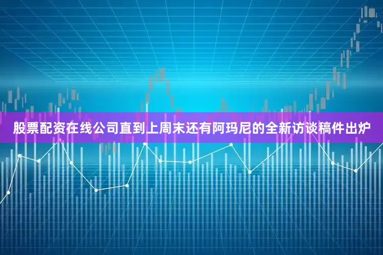 股票配资在线公司直到上周末还有阿玛尼的全新访谈稿件出炉