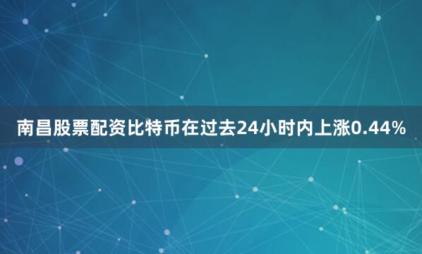 南昌股票配资比特币在过去24小时内上涨0.44%