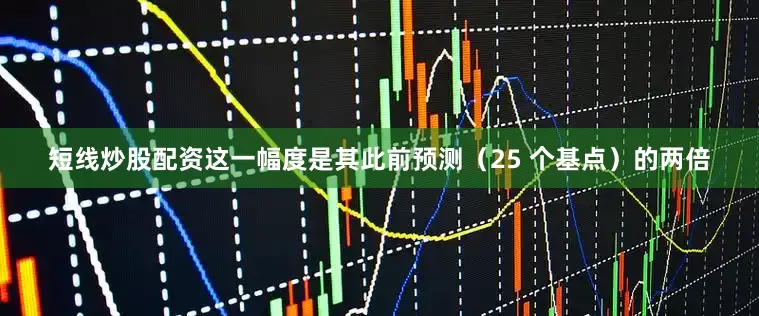 短线炒股配资这一幅度是其此前预测（25 个基点）的两倍