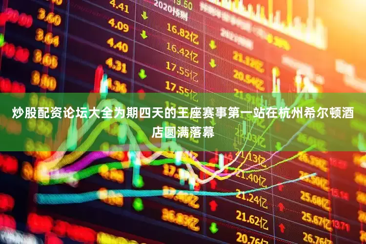 炒股配资论坛大全为期四天的王座赛事第一站在杭州希尔顿酒店圆满落幕