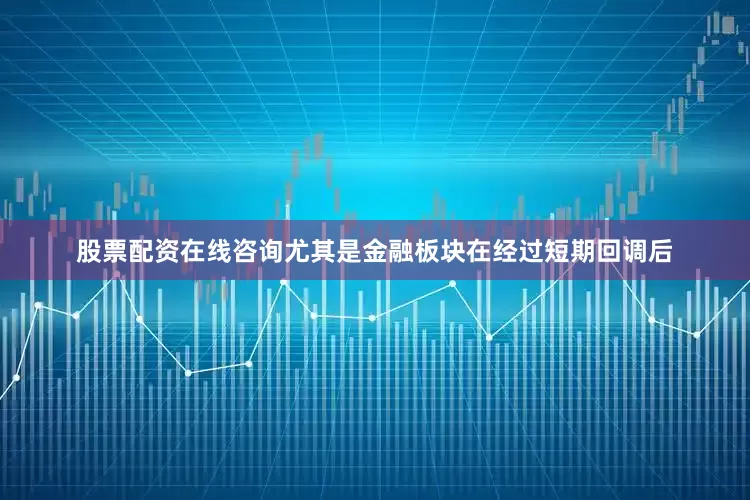 股票配资在线咨询尤其是金融板块在经过短期回调后