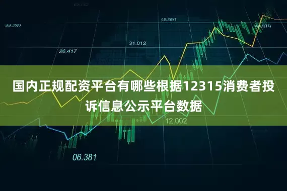国内正规配资平台有哪些根据12315消费者投诉信息公示平台数据