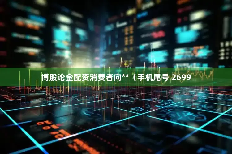 博股论金配资消费者向**（手机尾号 2699